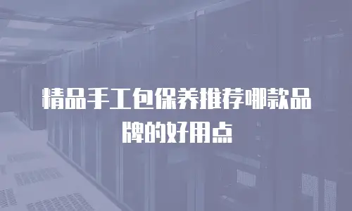 精品手工包保养推荐哪款品牌的好用点