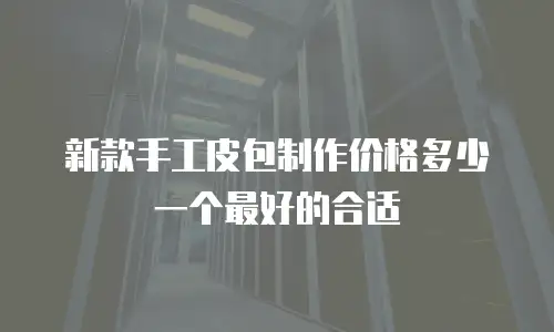新款手工皮包制作价格多少一个最好的合适