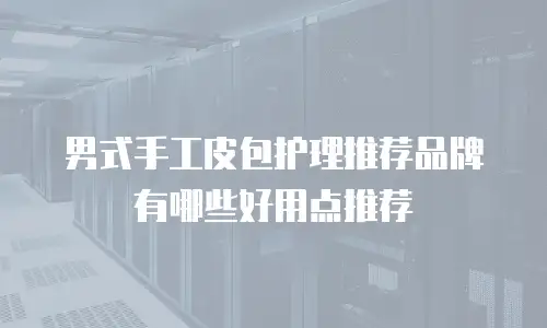 男式手工皮包护理推荐品牌有哪些好用点推荐