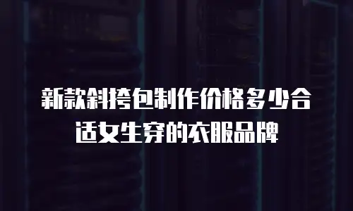 新款斜挎包制作价格多少合适女生穿的衣服品牌