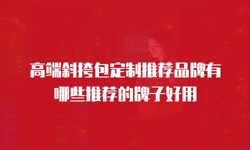 高端斜挎包定制推荐品牌有哪些推荐的牌子好用