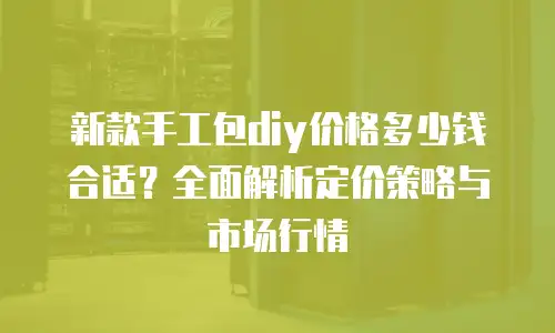 新款手工包diy价格多少钱合适？全面解析定价策略与市场行情