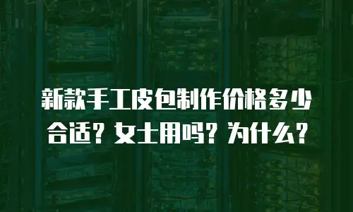 新款手工皮包制作价格多少合适？女士用吗？为什么？