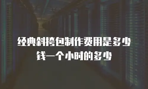 经典斜挎包制作费用是多少钱一个小时的多少