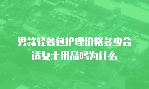 男款轻奢包护理价格多少合适女士用品吗为什么