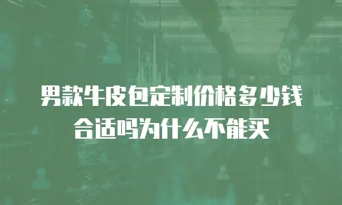男款牛皮包定制价格多少钱合适吗为什么不能买