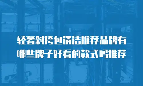 轻奢斜挎包清洁推荐品牌有哪些牌子好看的款式吗推荐