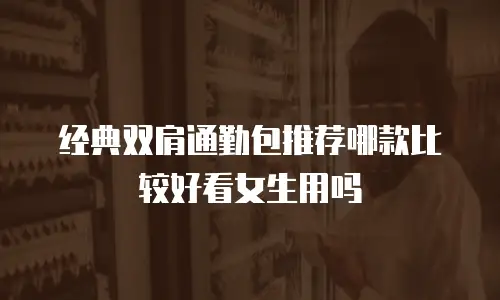 经典双肩通勤包推荐哪款比较好看女生用吗