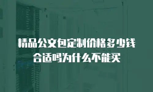 精品公文包定制价格多少钱合适吗为什么不能买
