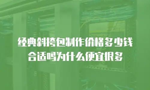 经典斜挎包制作价格多少钱合适吗为什么便宜很多
