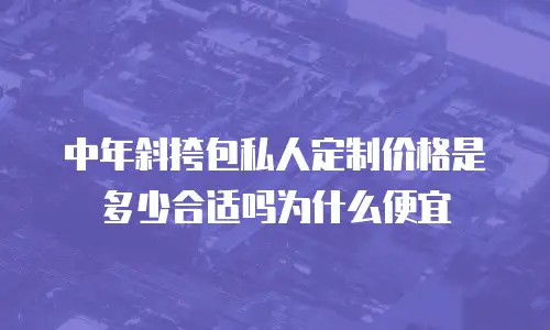 中年斜挎包私人定制价格是多少合适吗为什么便宜