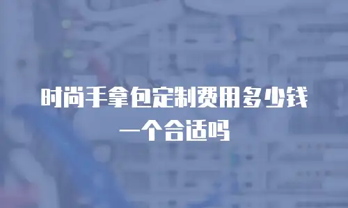 时尚手拿包定制费用多少钱一个合适吗