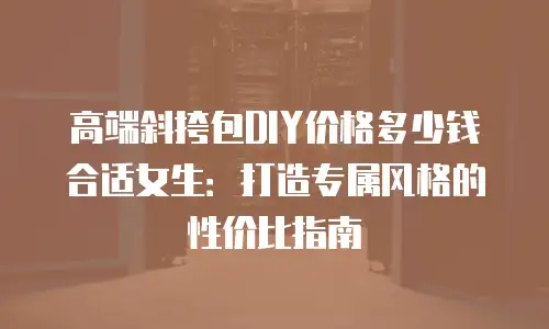 高端斜挎包DIY价格多少钱合适女生：打造专属风格的性价比指南