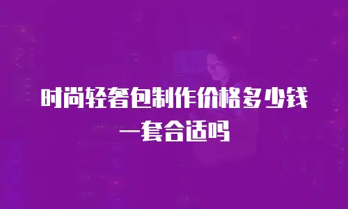 时尚轻奢包制作价格多少钱一套合适吗