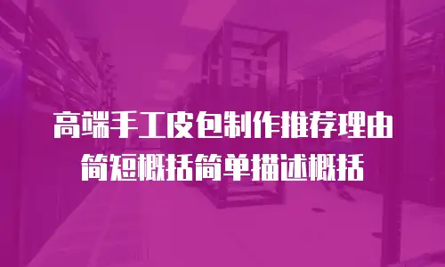 高端手工皮包制作推荐理由简短概括简单描述概括