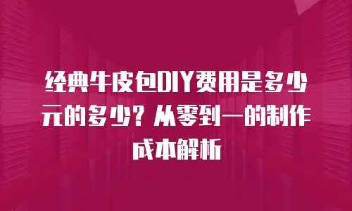 经典牛皮包DIY费用是多少元的多少？从零到一的制作成本解析