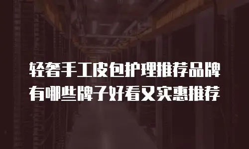 轻奢手工皮包护理推荐品牌有哪些牌子好看又实惠推荐