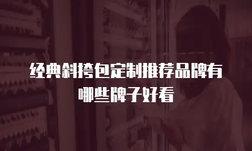 经典斜挎包定制推荐品牌有哪些牌子好看