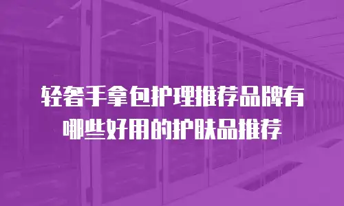 轻奢手拿包护理推荐品牌有哪些好用的护肤品推荐