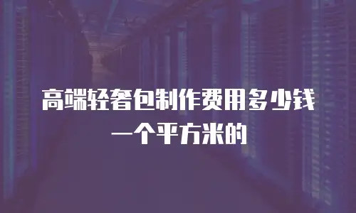 高端轻奢包制作费用多少钱一个平方米的