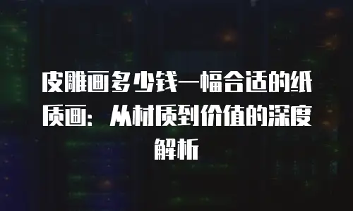 皮雕画多少钱一幅合适的纸质画：从材质到价值的深度解析