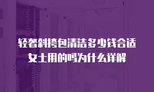 轻奢斜挎包清洁多少钱合适女士用的吗为什么详解