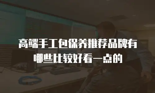 高端手工包保养推荐品牌有哪些比较好看一点的