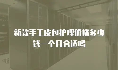 新款手工皮包护理价格多少钱一个月合适吗