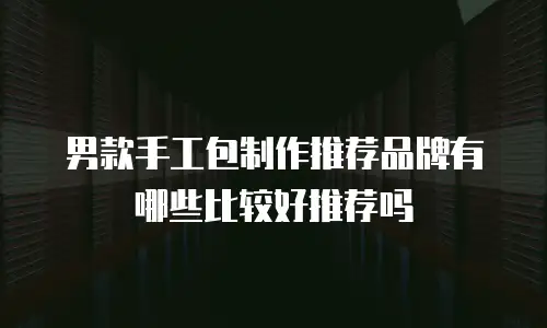 男款手工包制作推荐品牌有哪些比较好推荐吗