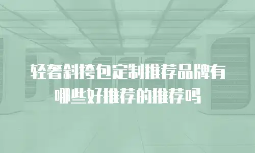 轻奢斜挎包定制推荐品牌有哪些好推荐的推荐吗