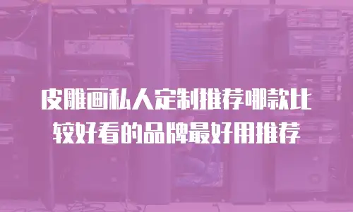 皮雕画私人定制推荐哪款比较好看的品牌最好用推荐