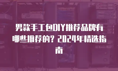 男款手工包DIY推荐品牌有哪些推荐的？2024年精选指南