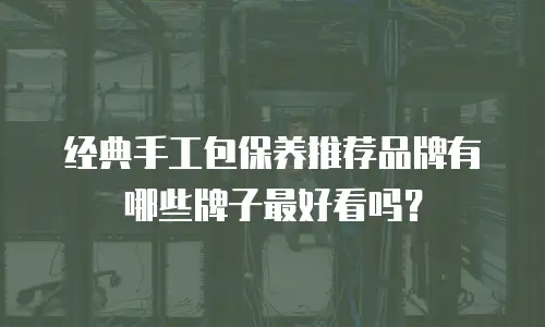 经典手工包保养推荐品牌有哪些牌子最好看吗？