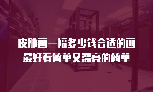 皮雕画一幅多少钱合适的画最好看简单又漂亮的简单