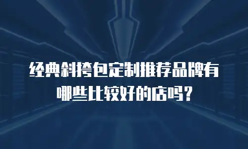 经典斜挎包定制推荐品牌有哪些比较好的店吗？
