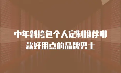 中年斜挎包个人定制推荐哪款好用点的品牌男士