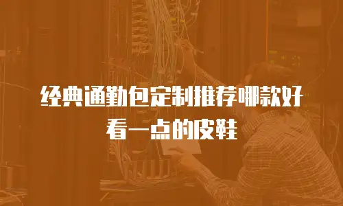 经典通勤包定制推荐哪款好看一点的皮鞋