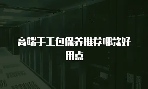 高端手工包保养推荐哪款好用点
