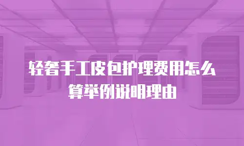 轻奢手工皮包护理费用怎么算举例说明理由
