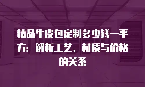 精品牛皮包定制多少钱一平方：解析工艺、材质与价格的关系