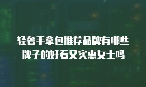轻奢手拿包推荐品牌有哪些牌子的好看又实惠女士吗