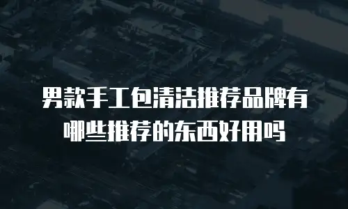 男款手工包清洁推荐品牌有哪些推荐的东西好用吗