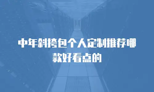 中年斜挎包个人定制推荐哪款好看点的