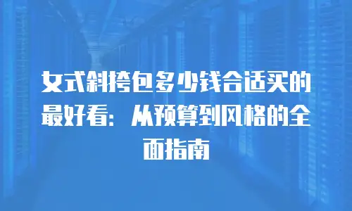 女式斜挎包多少钱合适买的最好看：从预算到风格的全面指南