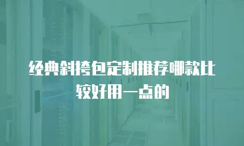 经典斜挎包定制推荐哪款比较好用一点的