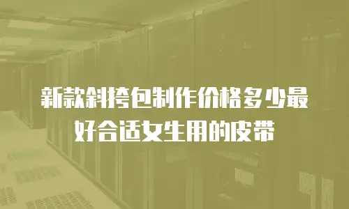 新款斜挎包制作价格多少最好合适女生用的皮带