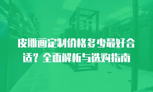 皮雕画定制价格多少最好合适？全面解析与选购指南