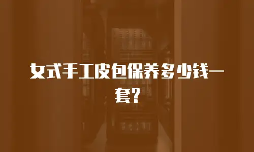 女式手工皮包保养多少钱一套？