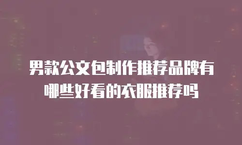 男款公文包制作推荐品牌有哪些好看的衣服推荐吗
