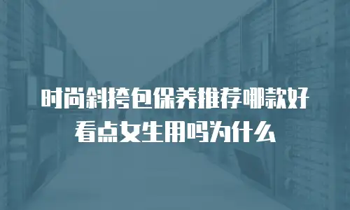 时尚斜挎包保养推荐哪款好看点女生用吗为什么